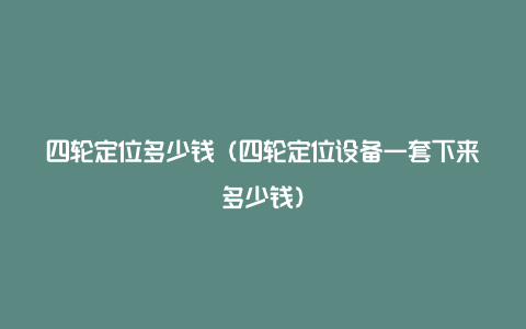 四轮定位多少钱（四轮定位设备一套下来多少钱）