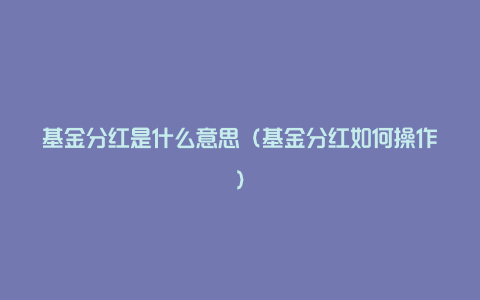 基金分红是什么意思（基金分红如何操作）