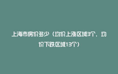 上海市房价多少（均价上涨区域3个，均价下跌区域13个）