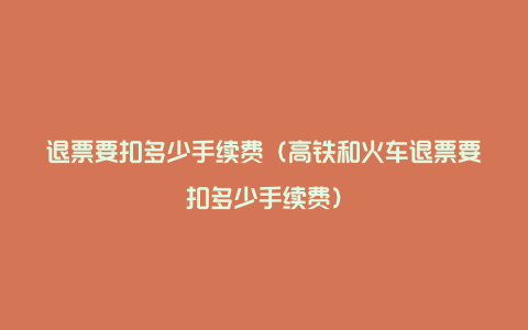 退票要扣多少手续费（高铁和火车退票要扣多少手续费）