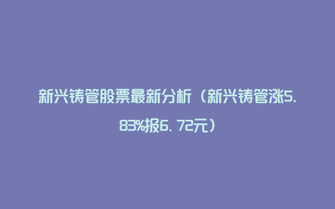 新兴铸管股票最新分析（新兴铸管涨5.83%报6.72元）