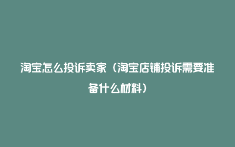 淘宝怎么投诉卖家（淘宝店铺投诉需要准备什么材料）