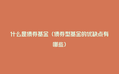 什么是债券基金（债券型基金的优缺点有哪些）