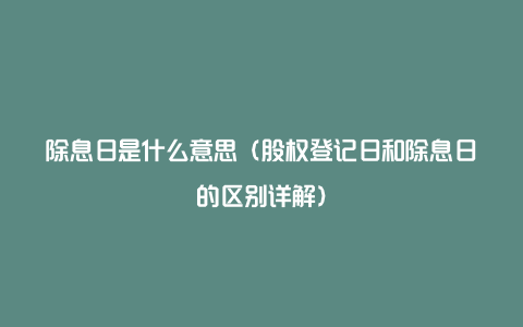 除息日是什么意思（股权登记日和除息日的区别详解）