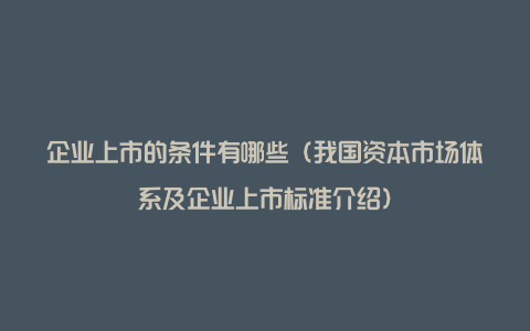 企业上市的条件有哪些（我国资本市场体系及企业上市标准介绍）