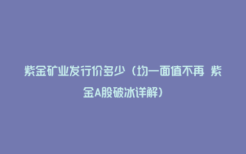 紫金矿业发行价多少（均一面值不再 紫金A股破冰详解）