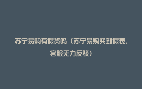 苏宁易购有假货吗（苏宁易购买到假表，客服无力反驳）