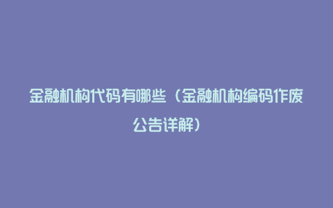 金融机构代码有哪些（金融机构编码作废公告详解）