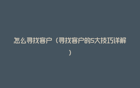 怎么寻找客户（寻找客户的5大技巧详解）