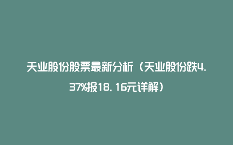 天业股份股票最新分析（天业股份跌4.37%报18.16元详解）