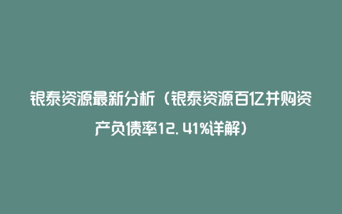 银泰资源最新分析（银泰资源百亿并购资产负债率12.41%详解）