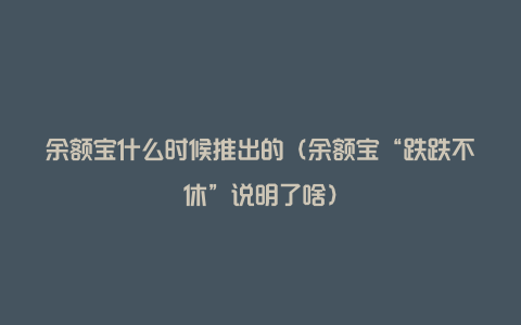 余额宝什么时候推出的（余额宝“跌跌不休”说明了啥）