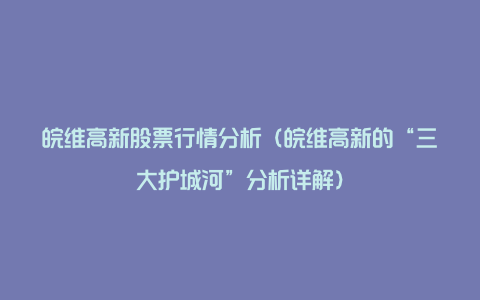 皖维高新股票行情分析（皖维高新的“三大护城河”分析详解）