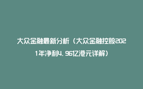 大众金融最新分析（大众金融控股2021年净利4.96亿港元详解）