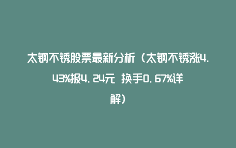 太钢不锈股票最新分析（太钢不锈涨4.43%报4.24元 换手0.67%详解）