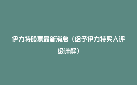 伊力特股票最新消息（给予伊力特买入评级详解）