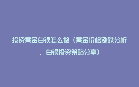 投资黄金白银怎么做（黄金价格涨跌分析，白银投资策略分享）