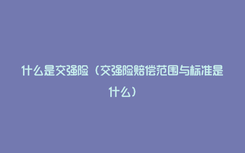 什么是交强险（交强险赔偿范围与标准是什么）