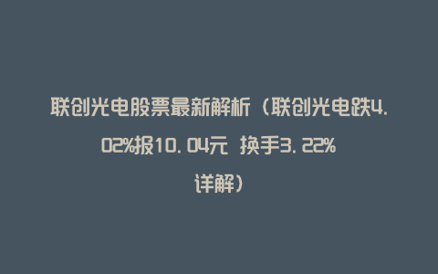 联创光电股票最新解析（联创光电跌4.02%报10.04元 换手3.22%详解）