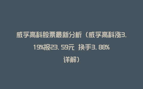 威孚高科股票最新分析（威孚高科涨3.19%报23.59元 换手3.88%详解）