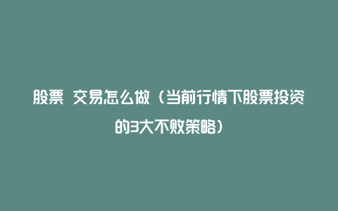 股票 交易怎么做（当前行情下股票投资的3大不败策略）