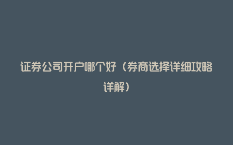 证券公司开户哪个好（券商选择详细攻略详解）