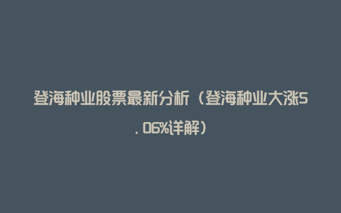 登海种业股票最新分析（登海种业大涨5.06%详解）