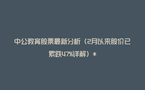 中公教育股票最新分析（2月以来股价已累跌47%详解）*