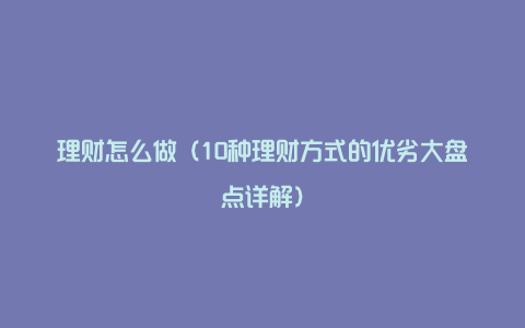 理财怎么做（10种理财方式的优劣大盘点详解）