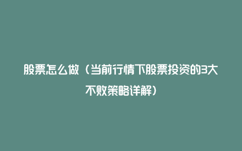 股票怎么做（当前行情下股票投资的3大不败策略详解）