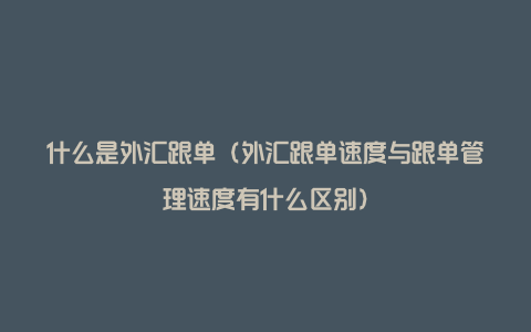 什么是外汇跟单（外汇跟单速度与跟单管理速度有什么区别）