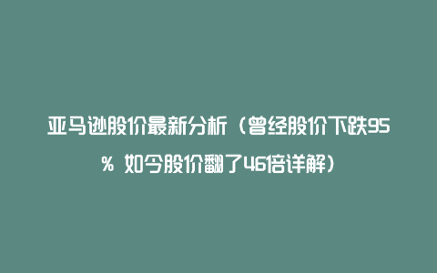 亚马逊股价最新分析（曾经股价下跌95% 如今股价翻了46倍详解）