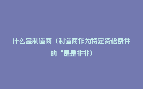 什么是制造商（制造商作为特定资格条件的“是是非非）