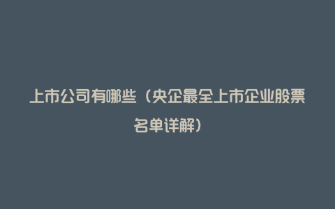 上市公司有哪些（央企最全上市企业股票名单详解）