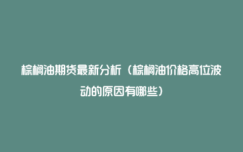 棕榈油期货最新分析（棕榈油价格高位波动的原因有哪些）