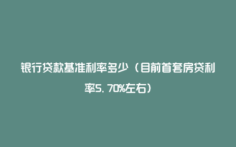 银行贷款基准利率多少（目前首套房贷利率5.70%左右）