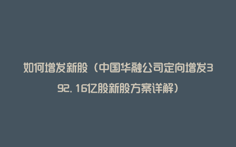 如何增发新股（中国华融公司定向增发392.16亿股新股方案详解）