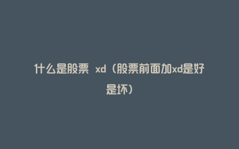 什么是股票 xd（股票前面加xd是好是坏）