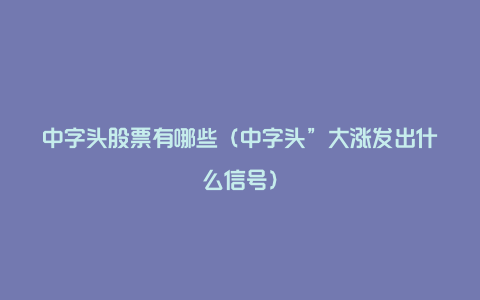 中字头股票有哪些（中字头”大涨发出什么信号）