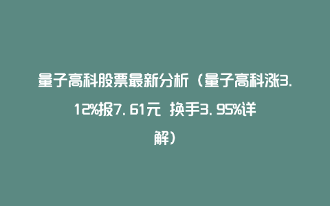 量子高科股票最新分析（量子高科涨3.12%报7.61元 换手3.95%详解）