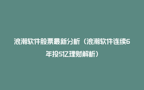 浪潮软件股票最新分析（浪潮软件连续6年投5亿理财解析）