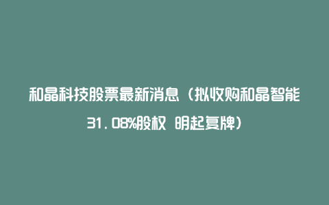 和晶科技股票最新消息（拟收购和晶智能31.08%股权 明起复牌）