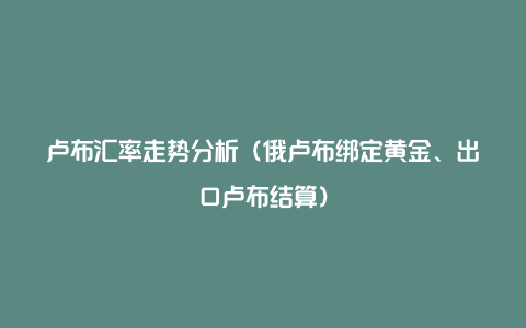 卢布汇率走势分析（俄卢布绑定黄金、出口卢布结算）