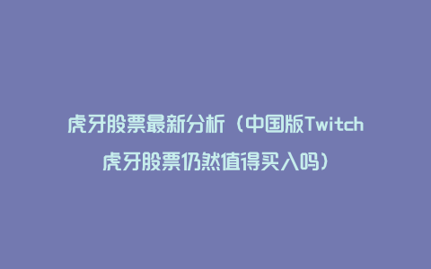 虎牙股票最新分析（中国版Twitch虎牙股票仍然值得买入吗）