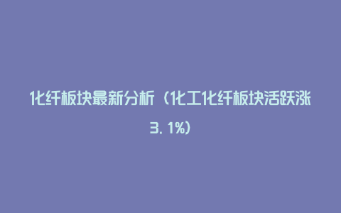 化纤板块最新分析（化工化纤板块活跃涨3.1%）