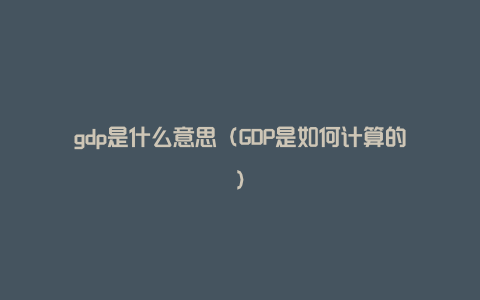 gdp是什么意思（GDP是如何计算的）