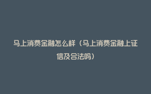 马上消费金融怎么样（马上消费金融上征信及合法吗）