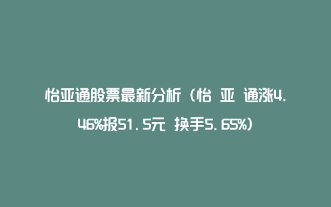 怡亚通股票最新分析（怡 亚 通涨4.46%报51.5元 换手5.65%）