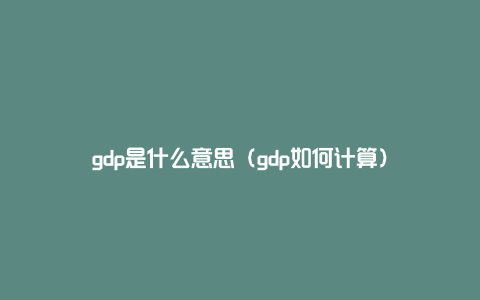 gdp是什么意思（gdp如何计算）