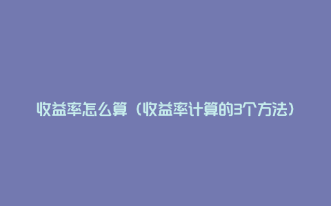 收益率怎么算（收益率计算的3个方法）